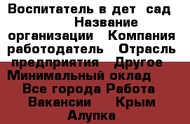 Воспитатель в дет. сад N113 › Название организации ­ Компания-работодатель › Отрасль предприятия ­ Другое › Минимальный оклад ­ 1 - Все города Работа » Вакансии   . Крым,Алупка